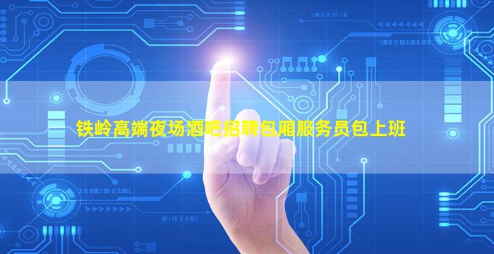 铁岭高端夜场酒吧招聘包厢服务员包上班